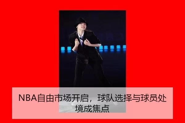 NBA自由市场开启，球队选择与球员处境成焦点